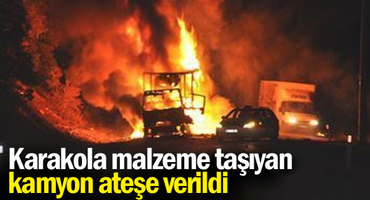 Karakola malzeme taşıyan kamyon ateşe verildi