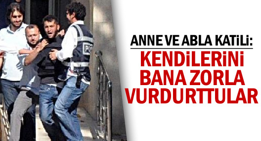 Anne Ve Abla Katili: Kendilerini Bana Zorla Vurdurttular