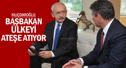 Kılıçdaroğlu: Başbakan Ülkeyi Ateşe Atıyor
