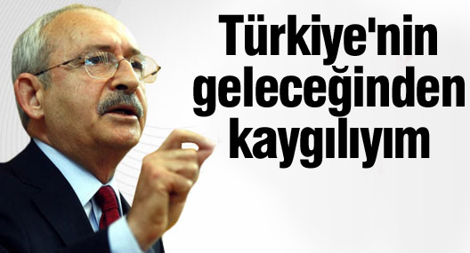 Kılıçdaroğlu: Türkiye'nin geleceğinden kaygılıyım