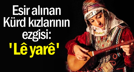 Esir alınan Kürd kızlarının ezgisi: “Lê yarê”