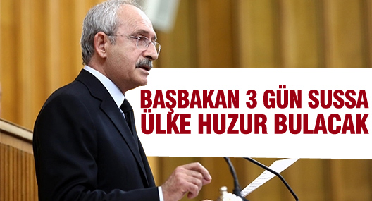 Kılıçdaroğlu: Başbakan üç gün sussa ülke huzur bulacak