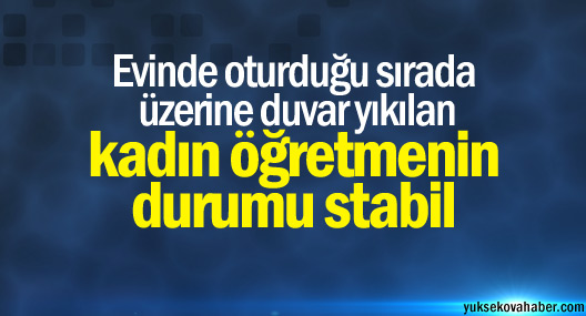 Yüksekova'da üzerine duvar yıkılan kadın öğretmenin durumu stabil