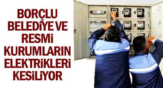 Borçlu Belediye Ve Resmi Kurumların Elektrikleri Kesiliyor