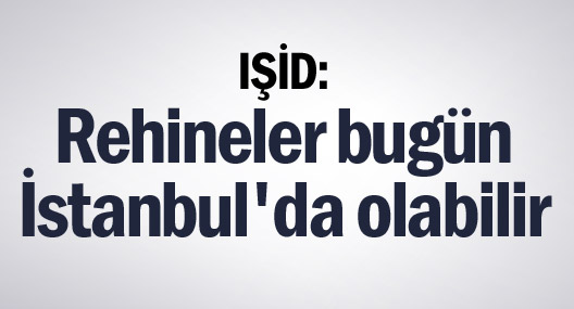 IŞİD: Rehineler bugün İstanbul'da olabilir