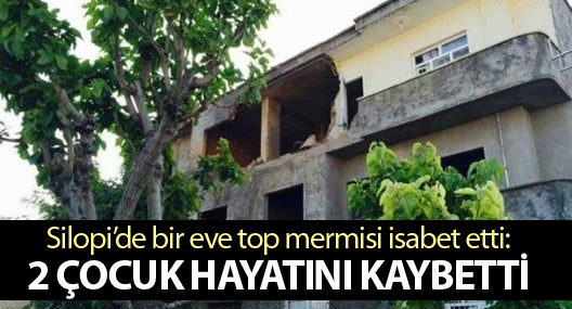 Silopi'de bir eve top mermisi isabet etti: 2 çocuk hayatını kaybetti