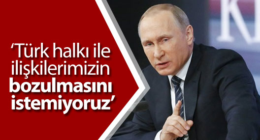 Putin: Türk halkı ile ilişkilerimizin bozulmasını istemiyoruz