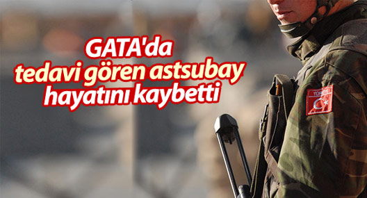 GATA'da tedavi gören astsubay hayatını kaybetti