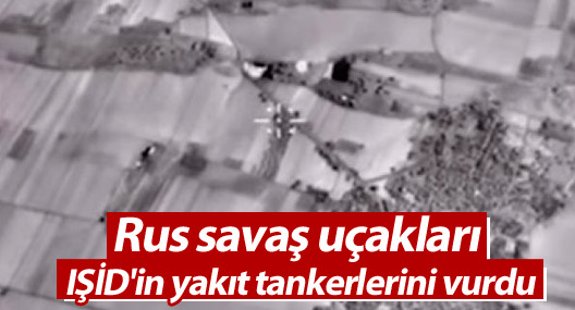 Rus savaş uçakları IŞİD'in yakıt tankerlerini vurdu