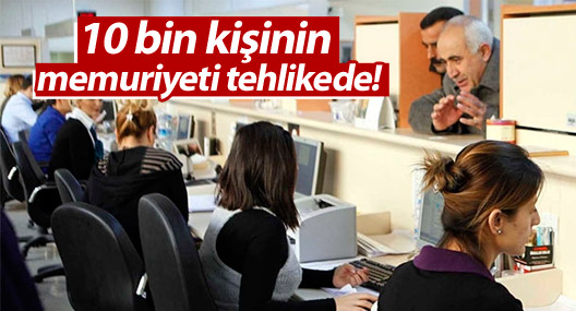 10 bin kişinin memuriyeti tehlikede!