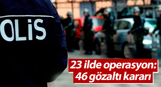 23 ilde operasyon: 46 gözaltı kararı