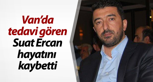 Van'da tedavi gören Suat Ercan yaşamını yitirdi