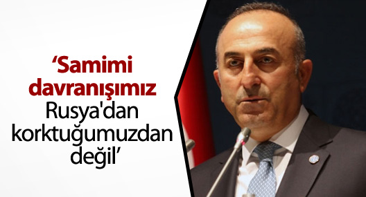 Bakan Çavuşoğlu: 'Samimi davranışımız Rusya'dan korktuğumuzdan değil'