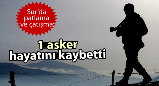 Sur’da patlama ve çatışma: 1 asker yaşamını yitirdi