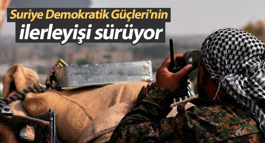 Suriye Demokratik Güçleri'nin ilerleyişi sürüyor
