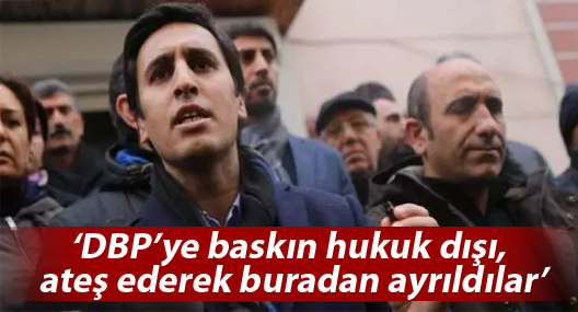 Yüksek: DBP’ye baskın hukuk dışı, ateş ederek buradan ayrıldılar