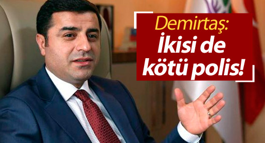 Demirtaş: İkisi de kötü polis!