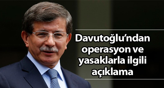Davutoğlu'ndan operasyon ve yasaklarla ilgili açıklama