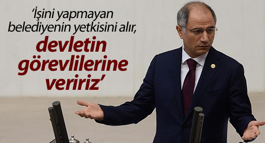 ‘İşini yapmayan belediyenin yetkisini alır, devletin görevlilerine veririz’