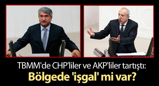 TBMM'de CHP'liler ve AKP'liler tartıştı: Bölgede 'işgal' mi var?