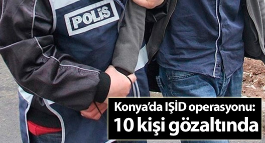 Konya’da IŞİD operasyonu: 10 kişi gözaltında