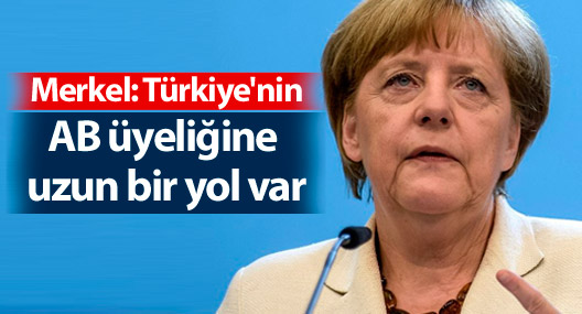 Merkel: Türkiye'nin AB üyeliğine uzun bir yol var