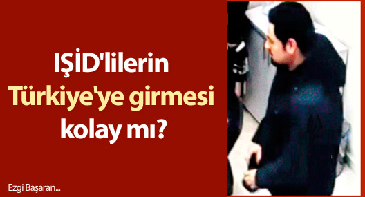 IŞİD'lilerin Türkiye'ye girmesi kolay mı?