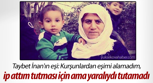 Taybet İnan'ın eşi: Eşimi alamadım, ip attım tutması için ama yaralıydı tutamadı...