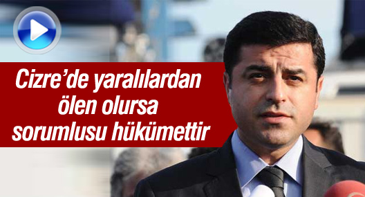 Demirtaş: Cizre’de yaralılardan ölen olursa sorumlusu hükümettir
