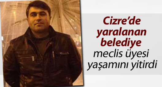 Cizre’de yaralanan belediye meclis üyesi yaşamını yitirdi