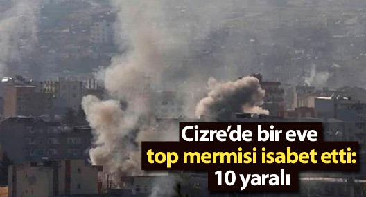 Cizre’de bir eve top mermisi isabet etti: 10 yaralı