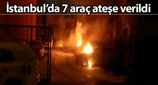İstanbul'da 7 araç ateşe verildi