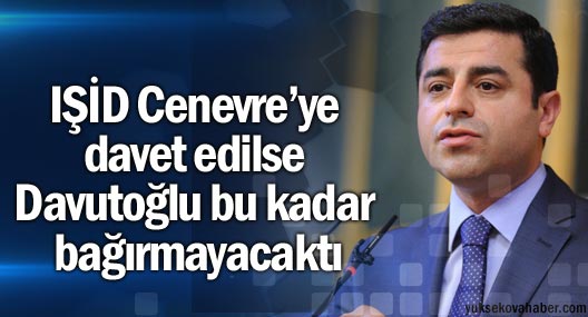 ‘IŞİD Cenevre’ye davet edilse Davutoğlu bu kadar bağırmayacaktı’