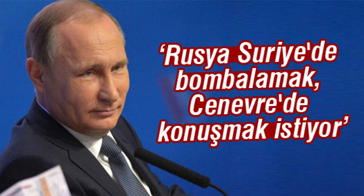 'Rusya Suriye'de bombalamak, Cenevre'de konuşmak istiyor'