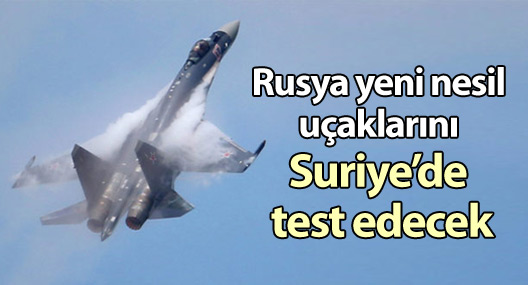 Rusya yeni nesil uçaklarını Suriye’de test edecek