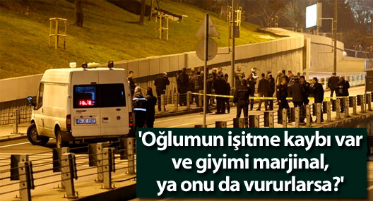 'Oğlumun işitme kaybı var ve giyimi marjinal, ya onu da vururlarsa?'
