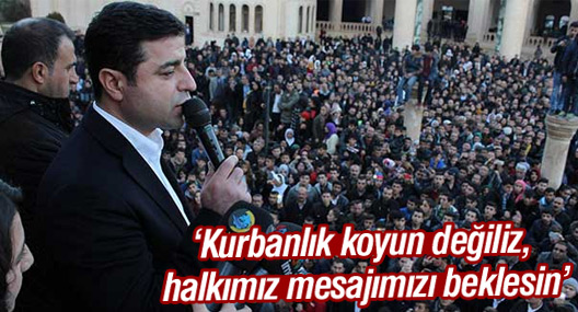 Demirtaş: Kurbanlık koyun değiliz, halkımız mesajımızı beklesin