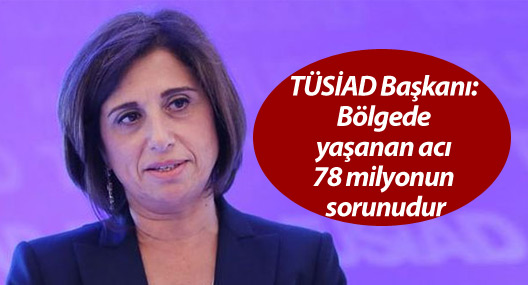 TÜSİAD Başkanı: Bölgede yaşanan acı 78 milyonun sorunudur