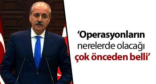 Kurtulmuş: "Operasyonların nerelerde olacağı çok önceden belli"