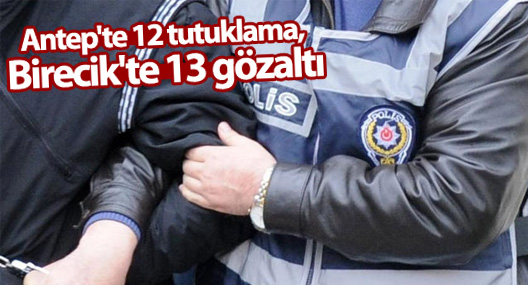 Antep'te 12 tutuklama, Birecik'te 13 gözaltı