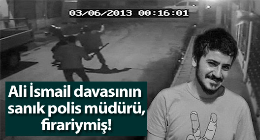 Ali İsmail davasının sanık polis müdürü, firariymiş!