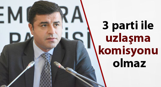 Demirtaş: 3 parti ile uzlaşma komisyonu olmaz