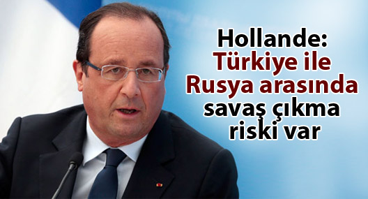 Hollande: Türkiye ile Rusya arasında savaş çıkma riski var