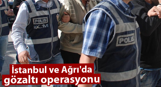 İstanbul ve Ağrı'da gözaltı operasyonu