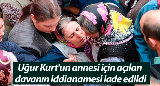 Uğur Kurt'un annesi için açılan davanın iddianamesi iade edildi