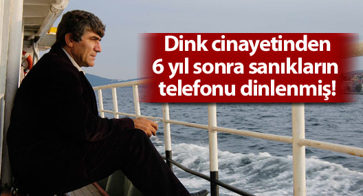 Dink cinayetinden 6 yıl sonra sanıkların telefonu dinlenmiş!