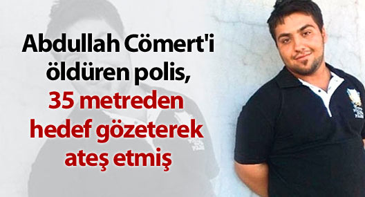 Cömert'i öldüren polis, 35 metreden hedef gözeterek ateş etmiş