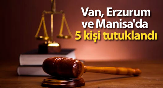 Van, Erzurum ve Manisa'da 5 kişi tutuklandı