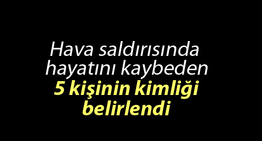 Hava saldırısında hayatını kaybeden 5 kişinin kimliği belirlendi