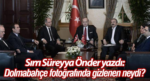 Sırrı Süreyya Önder yazdı: Dolmabahçe fotoğrafında gizlenen neydi?